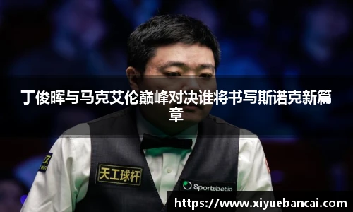 丁俊晖与马克艾伦巅峰对决谁将书写斯诺克新篇章